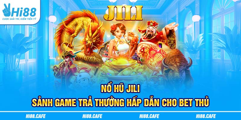 Nổ hũ Jili - Sảnh Game Trả Thưởng Hấp Dẫn Cho Bet Thủ